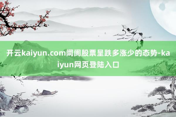 开云kaiyun.com阛阓股票呈跌多涨少的态势-kaiyun网页登陆入口