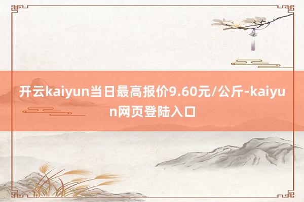 开云kaiyun当日最高报价9.60元/公斤-kaiyun网页登陆入口
