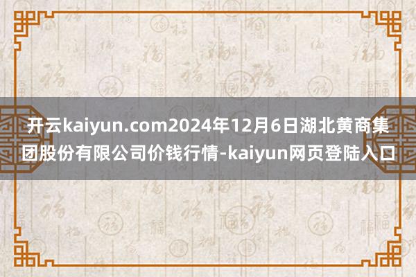 开云kaiyun.com2024年12月6日湖北黄商集团股份有限公司价钱行情-kaiyun网页登陆入口