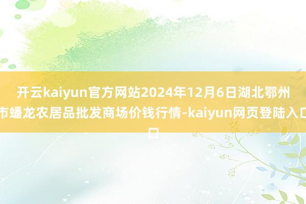 开云kaiyun官方网站2024年12月6日湖北鄂州市蟠龙农居品批发商场价钱行情-kaiyun网页登陆入口