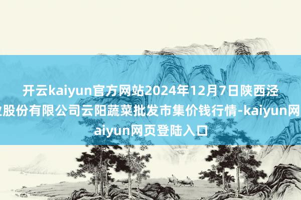 开云kaiyun官方网站2024年12月7日陕西泾云当代农业股份有限公司云阳蔬菜批发市集价钱行情-kaiyun网页登陆入口