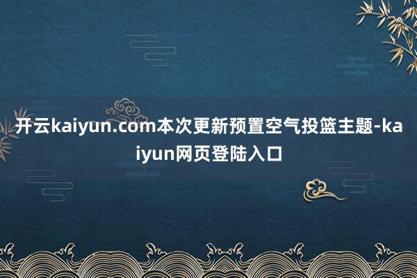 开云kaiyun.com本次更新预置空气投篮主题-kaiyun网页登陆入口