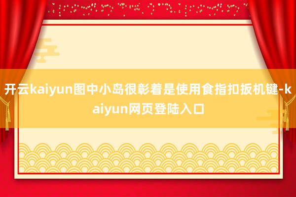 开云kaiyun图中小岛很彰着是使用食指扣扳机键-kaiyun网页登陆入口