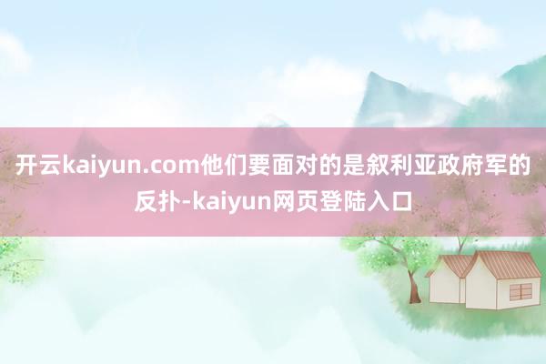开云kaiyun.com他们要面对的是叙利亚政府军的反扑-kaiyun网页登陆入口