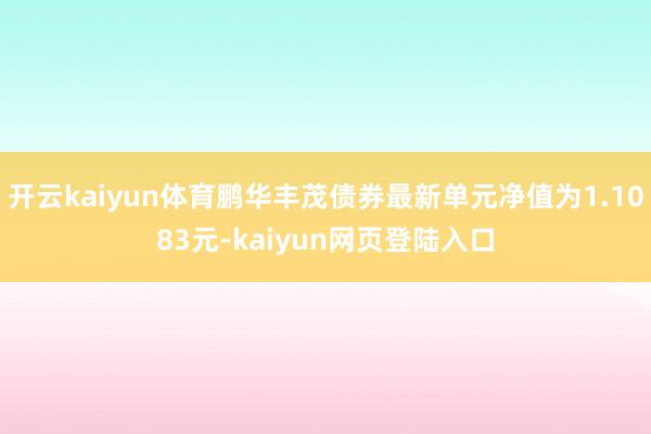 开云kaiyun体育鹏华丰茂债券最新单元净值为1.1083元-kaiyun网页登陆入口