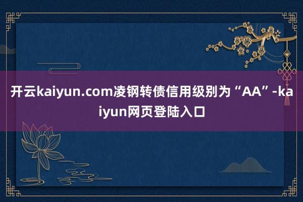 开云kaiyun.com凌钢转债信用级别为“AA”-kaiyun网页登陆入口