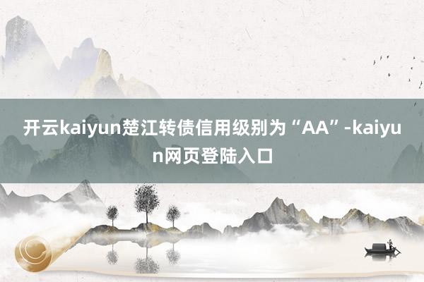 开云kaiyun楚江转债信用级别为“AA”-kaiyun网页登陆入口