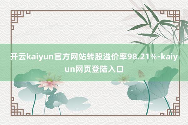 开云kaiyun官方网站转股溢价率98.21%-kaiyun网页登陆入口