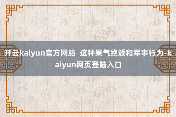 开云kaiyun官方网站  这种果气绝派和军事行为-kaiyun网页登陆入口