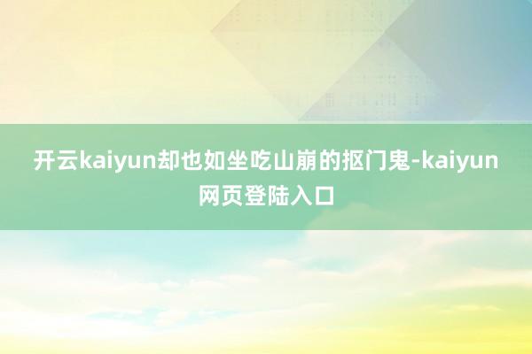 开云kaiyun却也如坐吃山崩的抠门鬼-kaiyun网页登陆入口