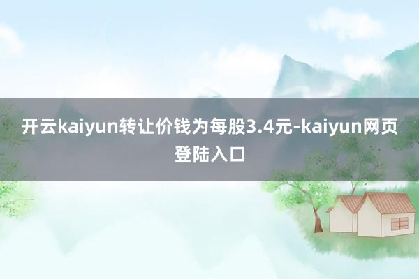 开云kaiyun转让价钱为每股3.4元-kaiyun网页登陆入口
