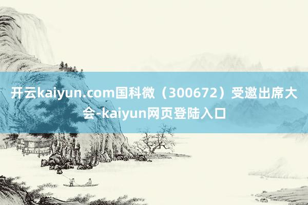 开云kaiyun.com国科微（300672）受邀出席大会-kaiyun网页登陆入口