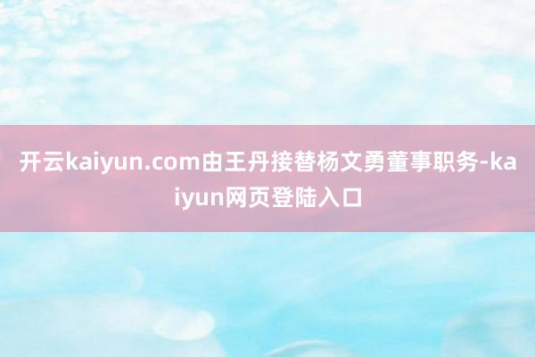 开云kaiyun.com由王丹接替杨文勇董事职务-kaiyun网页登陆入口