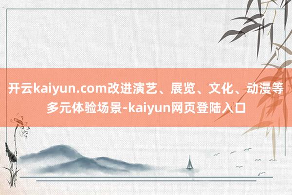 开云kaiyun.com改进演艺、展览、文化、动漫等多元体验场景-kaiyun网页登陆入口