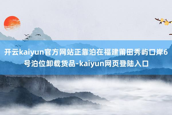 开云kaiyun官方网站正靠泊在福建莆田秀屿口岸6号泊位卸载货品-kaiyun网页登陆入口