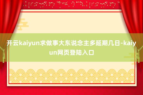 开云kaiyun求做事大东说念主多延期几日-kaiyun网页登陆入口