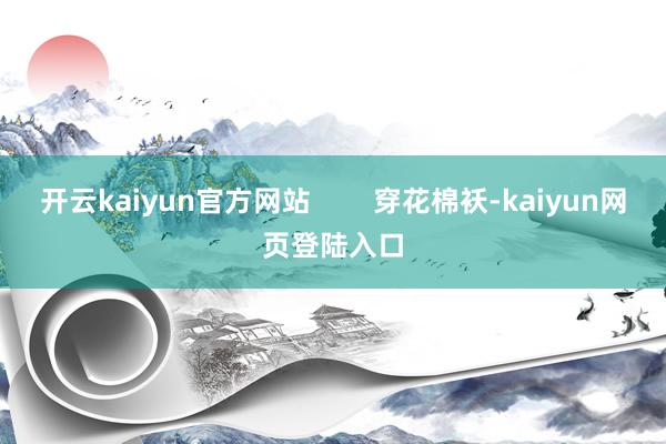 开云kaiyun官方网站        穿花棉袄-kaiyun网页登陆入口