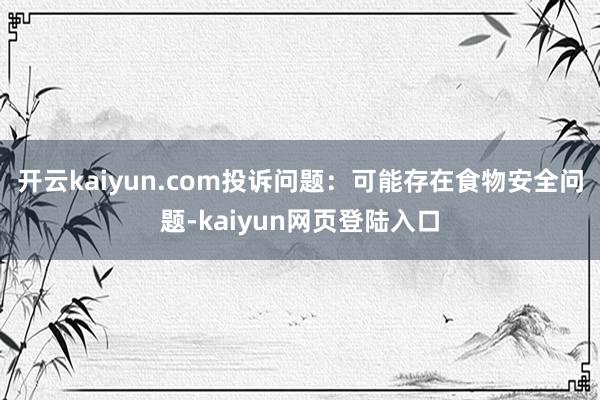 开云kaiyun.com投诉问题：可能存在食物安全问题-kaiyun网页登陆入口