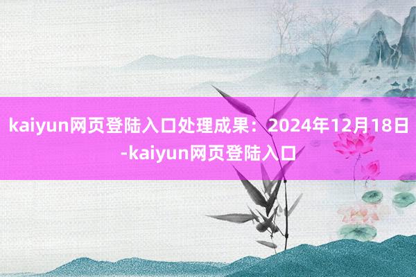 kaiyun网页登陆入口处理成果：2024年12月18日-kaiyun网页登陆入口