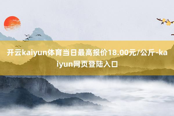 开云kaiyun体育当日最高报价18.00元/公斤-kaiyun网页登陆入口