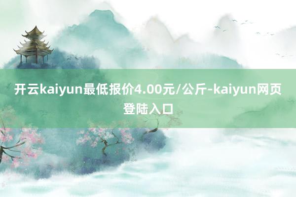 开云kaiyun最低报价4.00元/公斤-kaiyun网页登陆入口