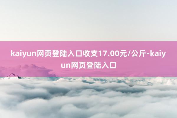 kaiyun网页登陆入口收支17.00元/公斤-kaiyun网页登陆入口