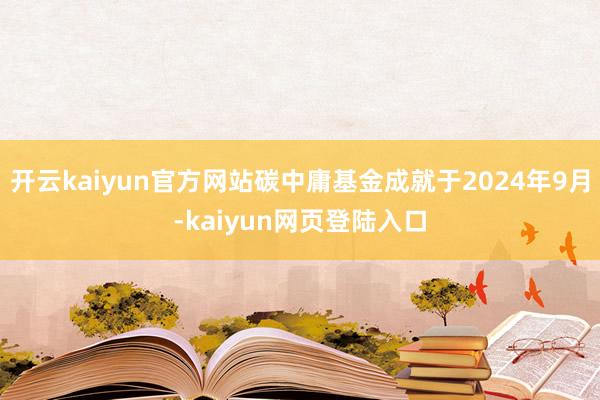 开云kaiyun官方网站碳中庸基金成就于2024年9月-kaiyun网页登陆入口
