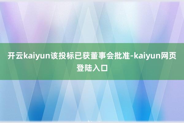 开云kaiyun该投标已获董事会批准-kaiyun网页登陆入口