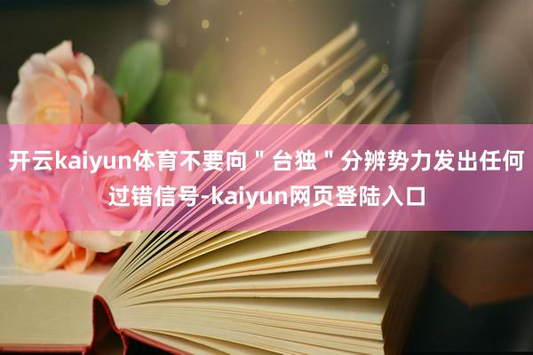 开云kaiyun体育不要向＂台独＂分辨势力发出任何过错信号-kaiyun网页登陆入口
