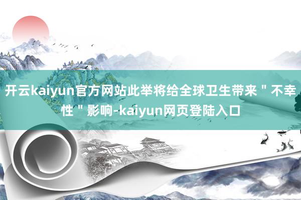 开云kaiyun官方网站此举将给全球卫生带来＂不幸性＂影响-kaiyun网页登陆入口