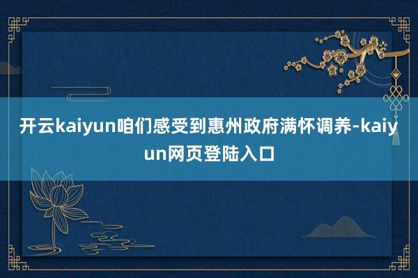 开云kaiyun咱们感受到惠州政府满怀调养-kaiyun网页登陆入口
