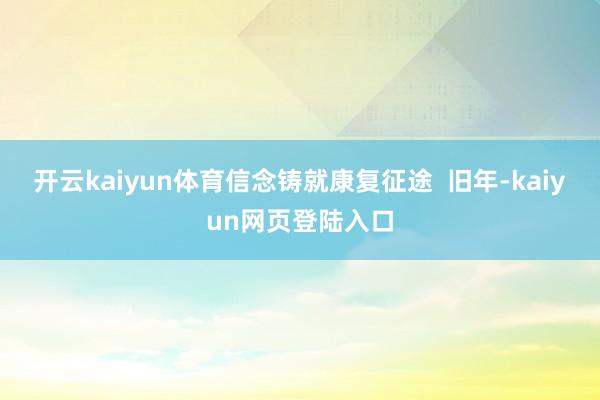开云kaiyun体育信念铸就康复征途  旧年-kaiyun网页登陆入口