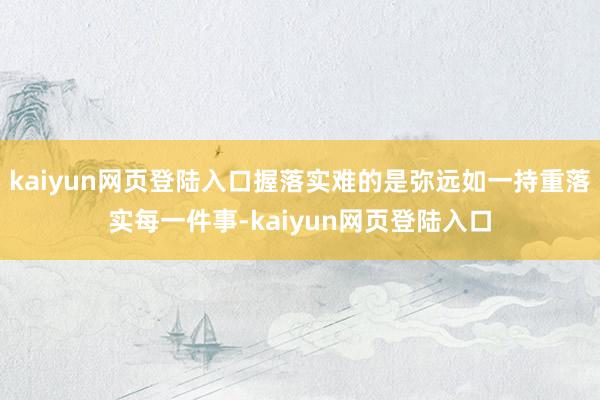 kaiyun网页登陆入口握落实难的是弥远如一持重落实每一件事-kaiyun网页登陆入口