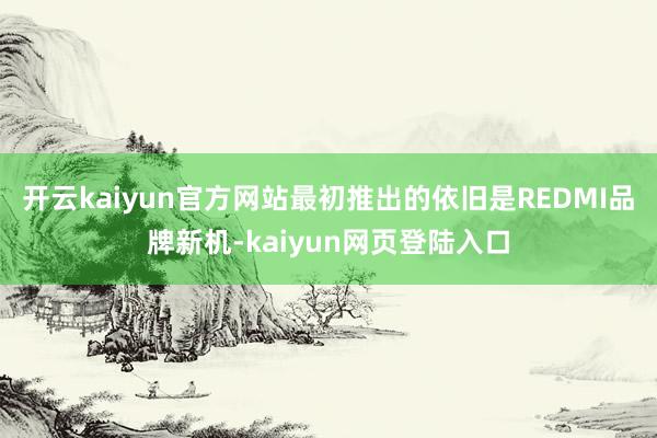 开云kaiyun官方网站最初推出的依旧是REDMI品牌新机-kaiyun网页登陆入口