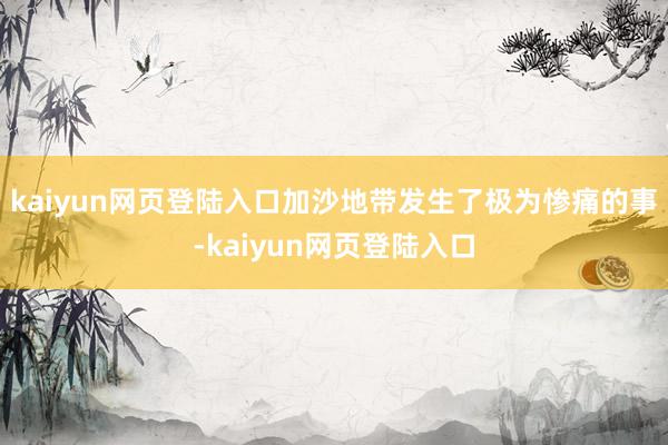 kaiyun网页登陆入口加沙地带发生了极为惨痛的事-kaiyun网页登陆入口