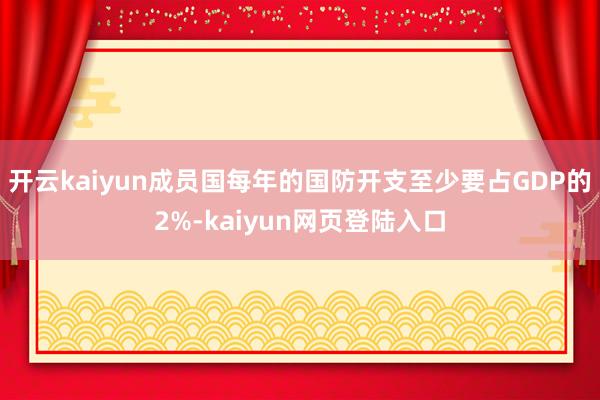 开云kaiyun成员国每年的国防开支至少要占GDP的2%-kaiyun网页登陆入口
