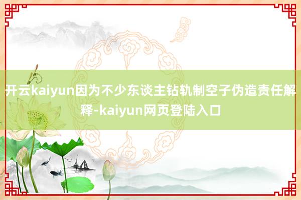 开云kaiyun因为不少东谈主钻轨制空子伪造责任解释-kaiyun网页登陆入口