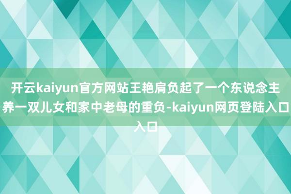 开云kaiyun官方网站王艳肩负起了一个东说念主养一双儿女和家中老母的重负-kaiyun网页登陆入口