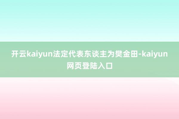 开云kaiyun法定代表东谈主为樊金田-kaiyun网页登陆入口