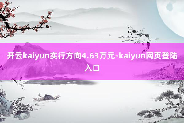 开云kaiyun实行方向4.63万元-kaiyun网页登陆入口