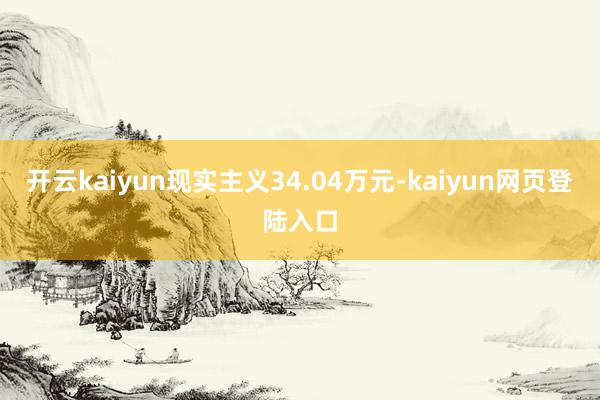 开云kaiyun现实主义34.04万元-kaiyun网页登陆入口