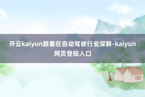 开云kaiyun跟着在自动驾驶行业深耕-kaiyun网页登陆入口
