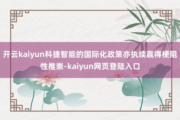 开云kaiyun科捷智能的国际化政策亦执续赢得梗阻性推崇-kaiyun网页登陆入口
