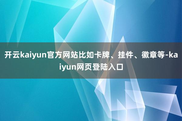 开云kaiyun官方网站比如卡牌、挂件、徽章等-kaiyun网页登陆入口