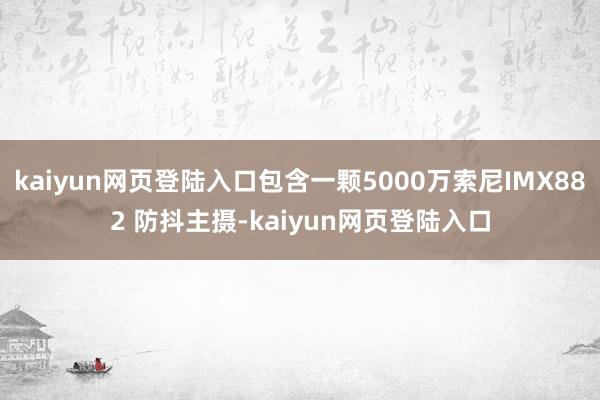 kaiyun网页登陆入口包含一颗5000万索尼IMX882 防抖主摄-kaiyun网页登陆入口
