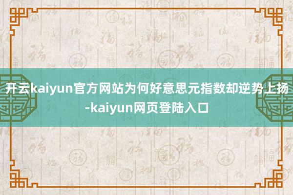 开云kaiyun官方网站为何好意思元指数却逆势上扬-kaiyun网页登陆入口