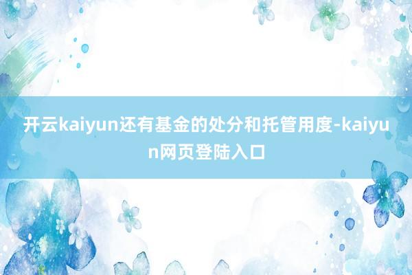 开云kaiyun还有基金的处分和托管用度-kaiyun网页登陆入口