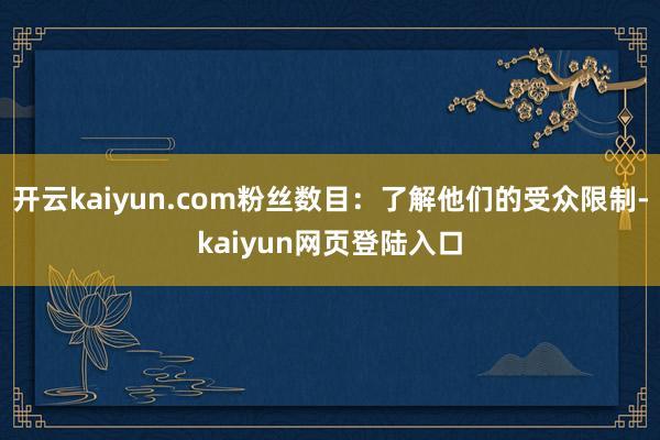 开云kaiyun.com粉丝数目：了解他们的受众限制-kaiyun网页登陆入口