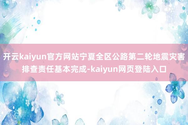 开云kaiyun官方网站宁夏全区公路第二轮地震灾害排查责任基本完成-kaiyun网页登陆入口