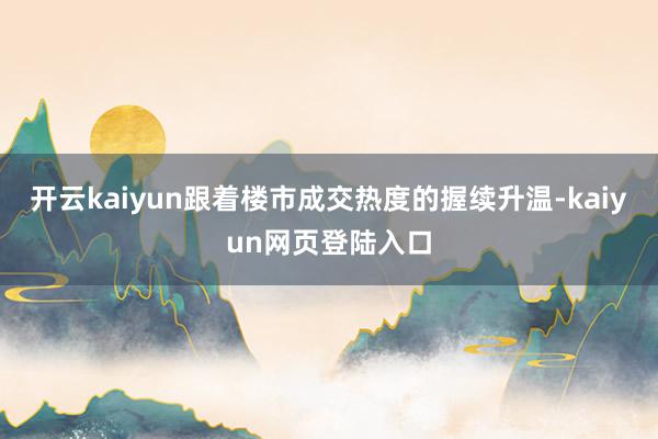 开云kaiyun跟着楼市成交热度的握续升温-kaiyun网页登陆入口